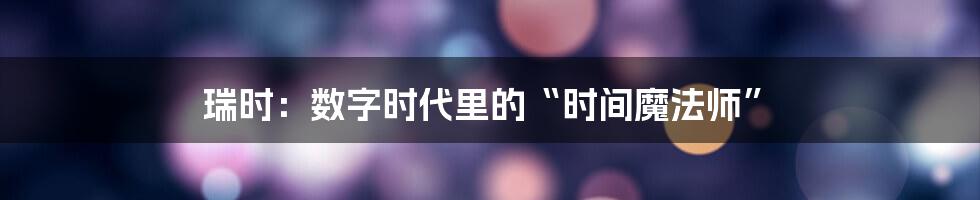 瑞时:数字时代里的“时间魔法师”