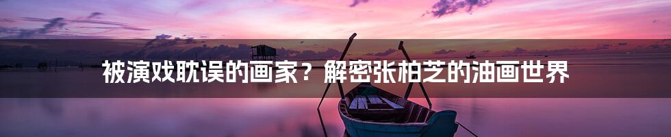 被演戏耽误的画家?解密张柏芝的油画世界