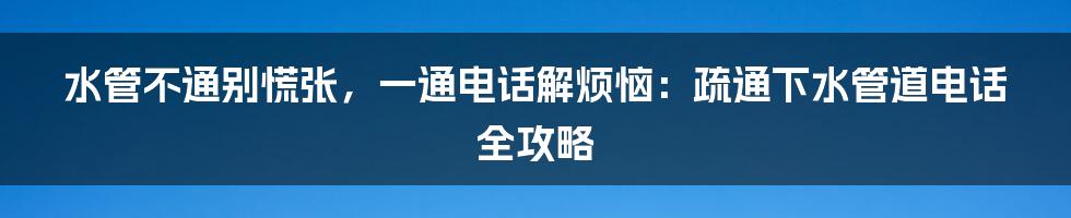 水管不通别慌张,一通电话解烦恼:疏通下水管道电话全攻略