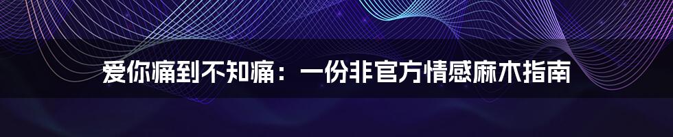 爱你痛到不知痛:一份非官方情感麻木指南