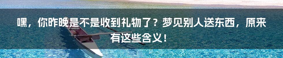 嘿，你昨晚是不是收到礼物了？梦见别人送东西，原来有这些含义！