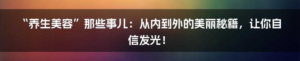 “养生美容”那些事儿：从内到外的美丽秘籍，让你自信发光！