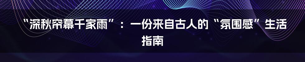 “深秋帘幕千家雨”:一份来自古人的“氛围感”生活指南