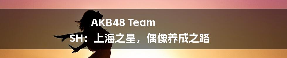 AKB48 Team SH：上海之星，偶像养成之路