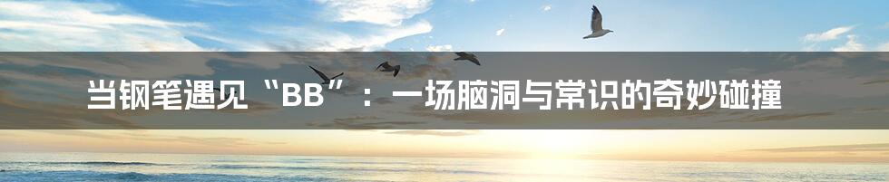 当钢笔遇见“BB”：一场脑洞与常识的奇妙碰撞