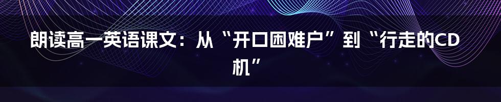 朗读高一英语课文:从“开口困难户”到“行走的CD机”