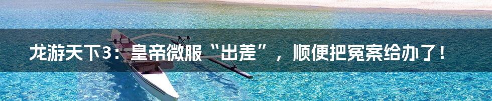 龙游天下3:皇帝微服“出差”,顺便把冤案给办了!