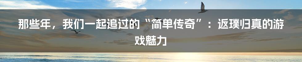那些年,我们一起追过的“简单传奇”:返璞归真的游戏魅力