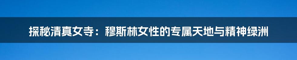 探秘清真女寺:穆斯林女性的专属天地与精神绿洲