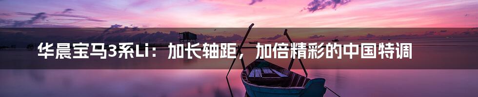 华晨宝马3系Li:加长轴距,加倍精彩的中国特调