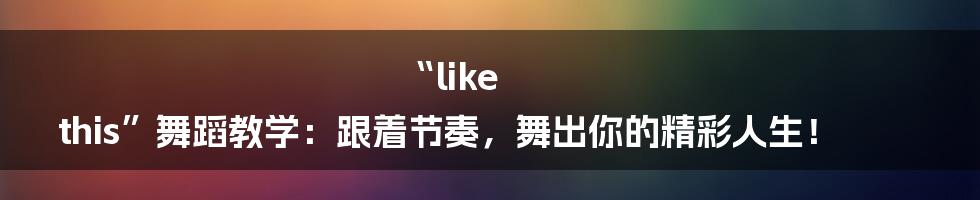 “like this”舞蹈教学:跟着节奏,舞出你的精彩人生!