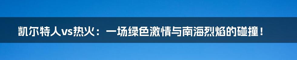 凯尔特人vs热火:一场绿色激情与南海烈焰的碰撞!