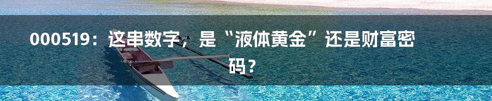 000519:这串数字,是“液体黄金”还是财富密码?