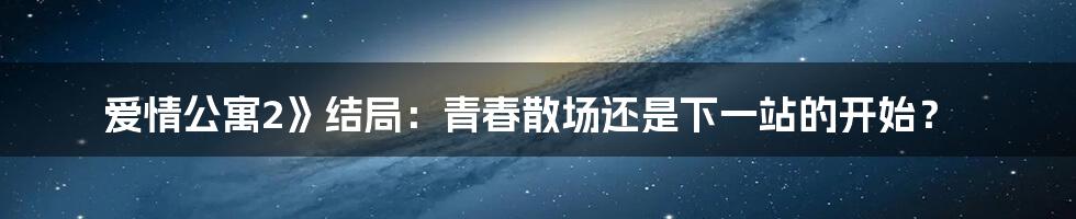 爱情公寓2》结局:青春散场还是下一站的开始?
