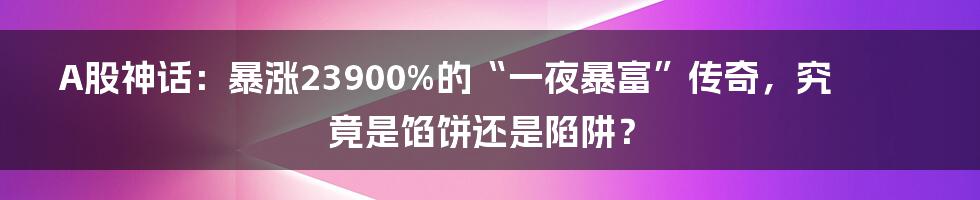 A股神话:暴涨23900%的“一夜暴富”传奇,究竟是馅饼还是陷阱?