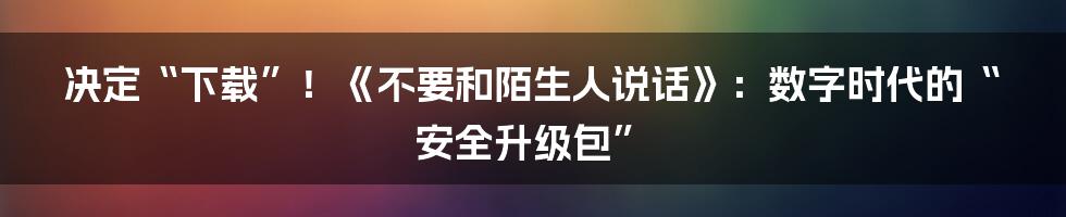 决定“下载”!《不要和陌生人说话》:数字时代的“安全升级包”