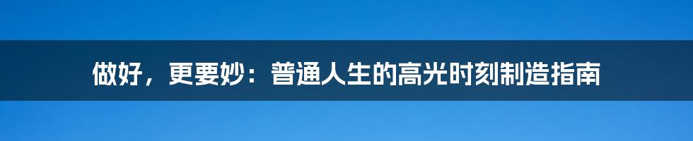 做好，更要妙：普通人生的高光时刻制造指南