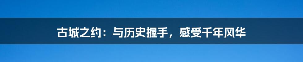 古城之约:与历史握手,感受千年风华