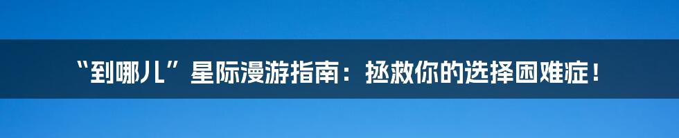 “到哪儿”星际漫游指南:拯救你的选择困难症!