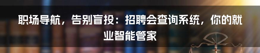 职场导航,告别盲投:招聘会查询系统,你的就业智能管家