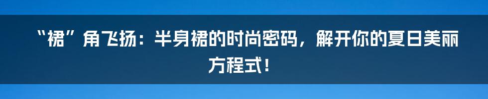 “裙”角飞扬：半身裙的时尚密码，解开你的夏日美丽方程式！