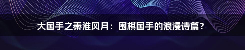 大国手之秦淮风月:围棋国手的浪漫诗篇?