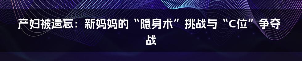产妇被遗忘:新妈妈的“隐身术”挑战与“C位”争夺战