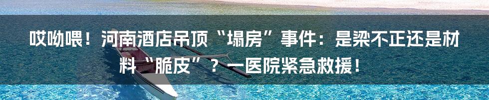 哎呦喂!河南酒店吊顶“塌房”事件:是梁不正还是材料“脆皮”?一医院紧急救援!