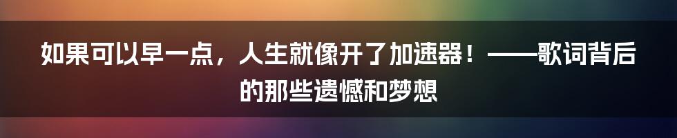 如果可以早一点,人生就像开了加速器!——歌词背后的那些遗憾和梦想