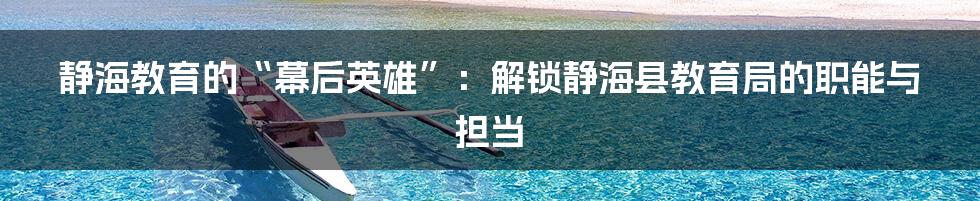 静海教育的“幕后英雄”:解锁静海县教育局的职能与担当