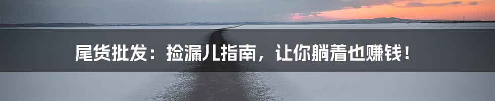 尾货批发：捡漏儿指南，让你躺着也赚钱！