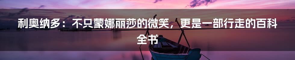 利奥纳多:不只蒙娜丽莎的微笑,更是一部行走的百科全书