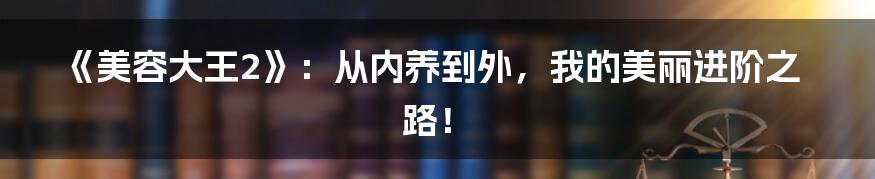 《美容大王2》:从内养到外,我的美丽进阶之路!