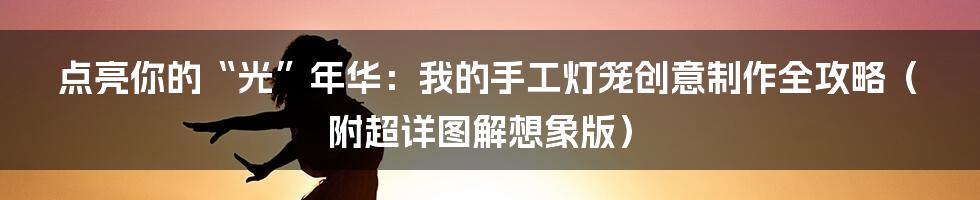 点亮你的“光”年华:我的手工灯笼创意制作全攻略(附超详图解想象版)