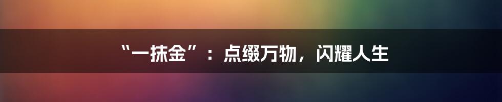 “一抹金”:点缀万物,闪耀人生