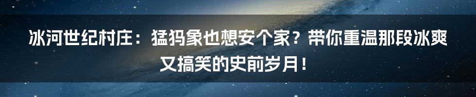 冰河世纪村庄:猛犸象也想安个家?带你重温那段冰爽又搞笑的史前岁月!