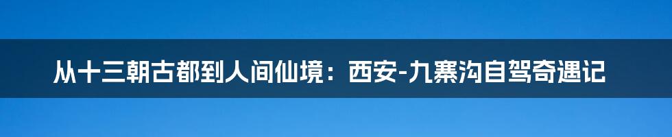 从十三朝古都到人间仙境：西安-九寨沟自驾奇遇记
