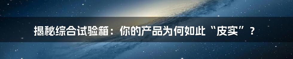 揭秘综合试验箱:你的产品为何如此“皮实”?