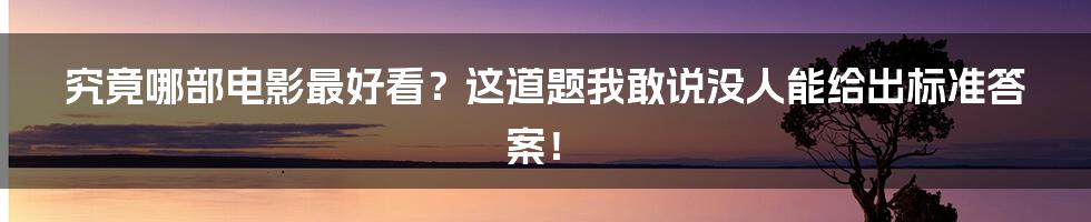 究竟哪部电影最好看?这道题我敢说没人能给出标准答案!