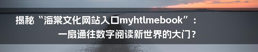 揭秘“海棠文化网站入口myhtlmebook”：一扇通往数字阅读新世界的大门？