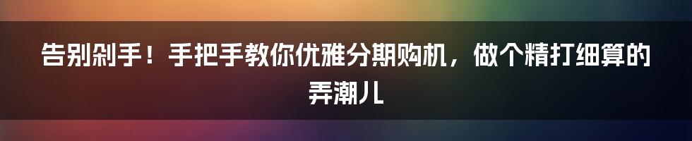 告别剁手!手把手教你优雅分期购机,做个精打细算的弄潮儿