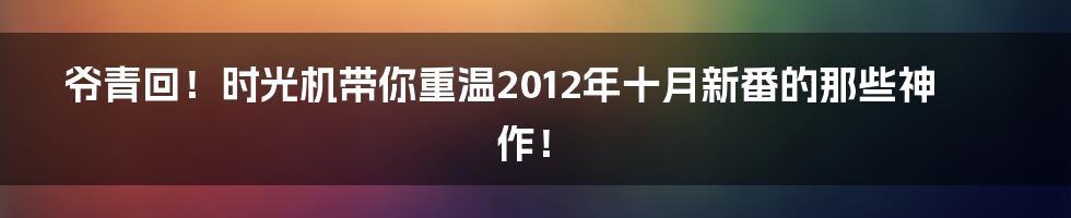 爷青回!时光机带你重温2012年十月新番的那些神作!