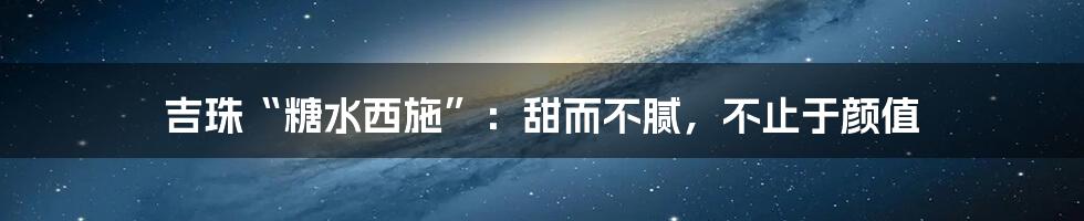 吉珠“糖水西施”:甜而不腻,不止于颜值