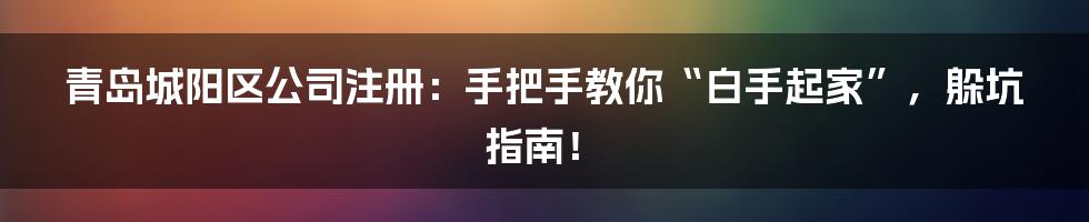 青岛城阳区公司注册:手把手教你“白手起家”,躲坑指南!