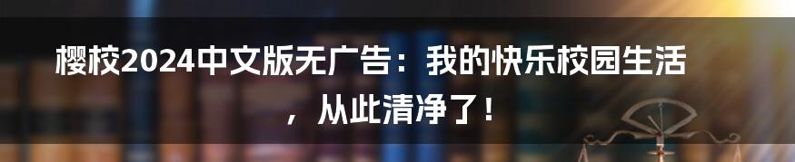 樱校2024中文版无广告:我的快乐校园生活,从此清净了!