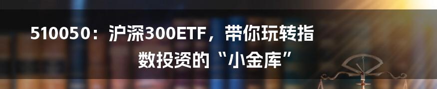 510050：沪深300ETF，带你玩转指数投资的“小金库”