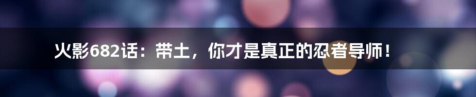 火影682话:带土,你才是真正的忍者导师!