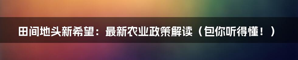 田间地头新希望:最新农业政策解读(包你听得懂!)