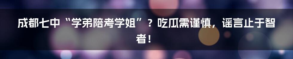 成都七中“学弟陪考学姐”?吃瓜需谨慎,谣言止于智者!