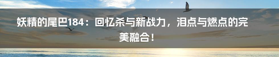 妖精的尾巴184:回忆杀与新战力,泪点与燃点的完美融合!